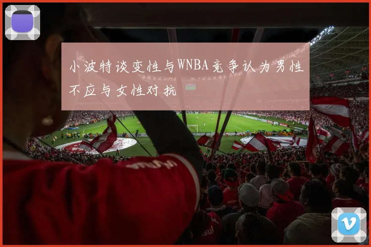 小波特谈变性与WNBA竞争认为男性不应与女性对抗