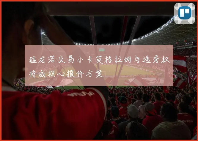 猛龙若交易小卡英格拉姆与选秀权将成核心报价方案