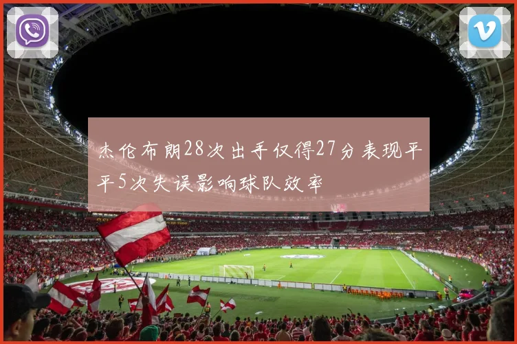 杰伦布朗28次出手仅得27分表现平平5次失误影响球队效率