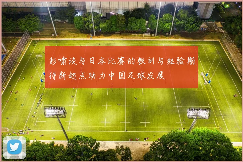 彭啸谈与日本比赛的教训与经验期待新起点助力中国足球发展