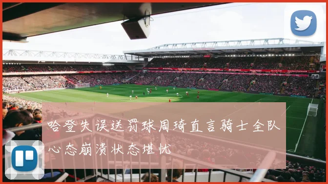 哈登失误送罚球周琦直言骑士全队心态崩溃状态堪忧