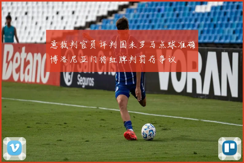 意裁判官员评判国米罗马点球准确博洛尼亚门将红牌判罚存争议