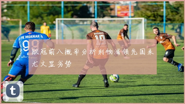 欧冠前八概率分析利物浦领先国米尤文显劣势