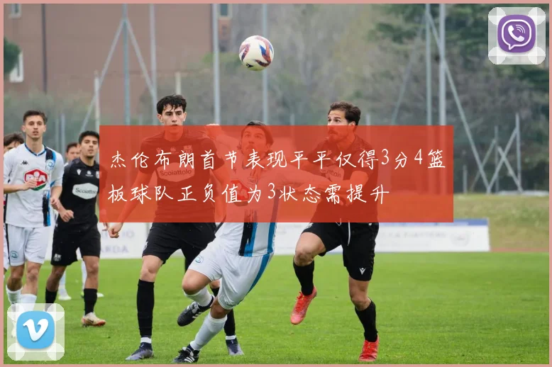 杰伦布朗首节表现平平仅得3分4篮板球队正负值为3状态需提升