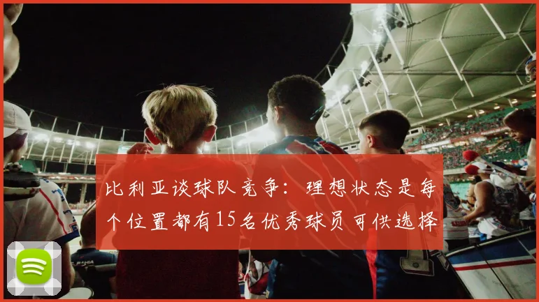 比利亚谈球队竞争：理想状态是每个位置都有15名优秀球员可供选择