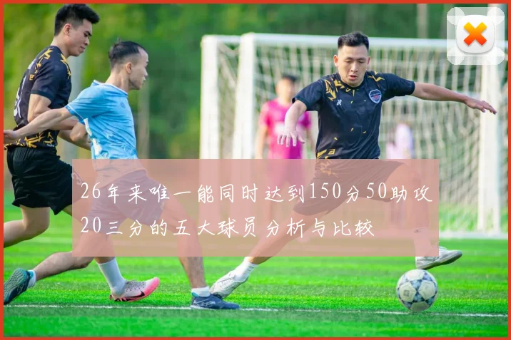 26年来唯一能同时达到150分50助攻20三分的五大球员分析与比较