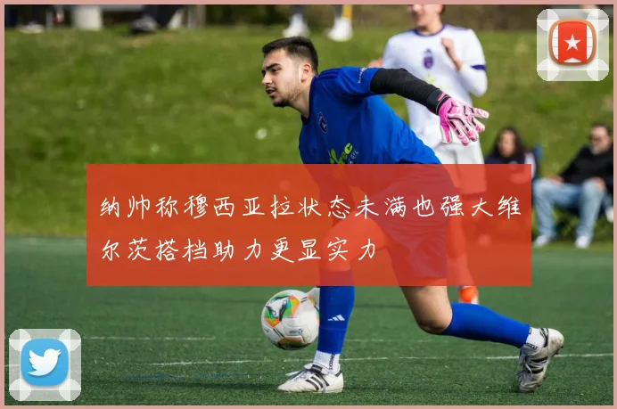 纳帅称穆西亚拉状态未满也强大维尔茨搭档助力更显实力