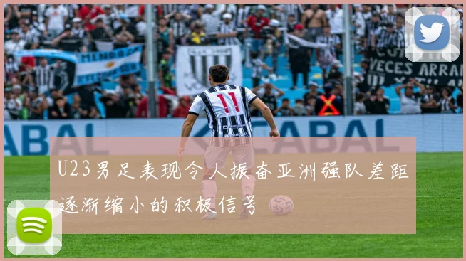U23男足表现令人振奋亚洲强队差距逐渐缩小的积极信号