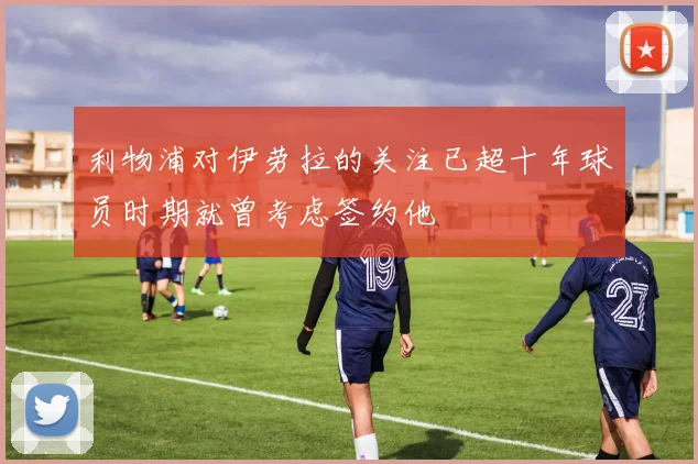 利物浦对伊劳拉的关注已超十年球员时期就曾考虑签约他