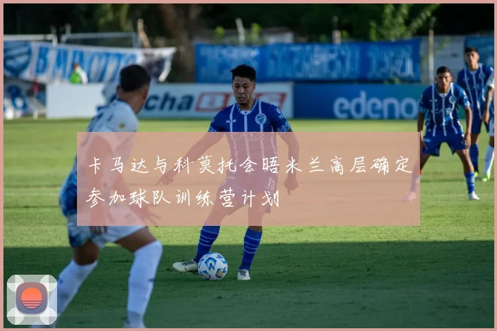 卡马达与科莫托会晤米兰高层确定参加球队训练营计划