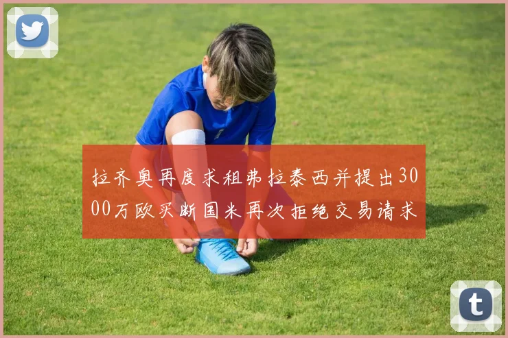 拉齐奥再度求租弗拉泰西并提出3000万欧买断国米再次拒绝交易请求