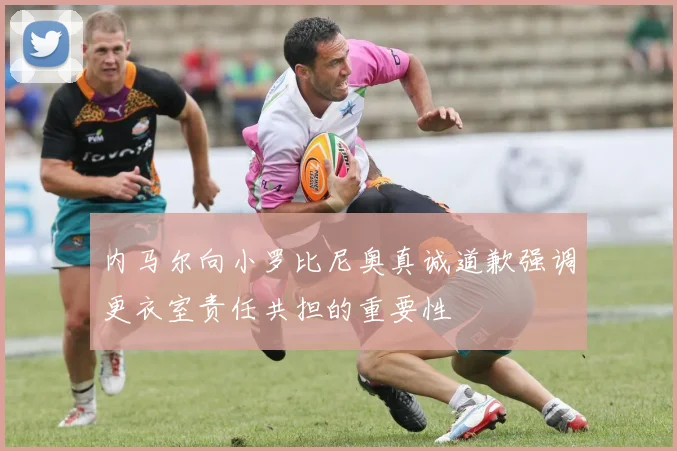内马尔向小罗比尼奥真诚道歉强调更衣室责任共担的重要性