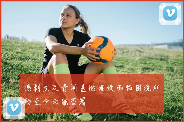 热刺女足青训基地建设面临困境租约至今未能签署