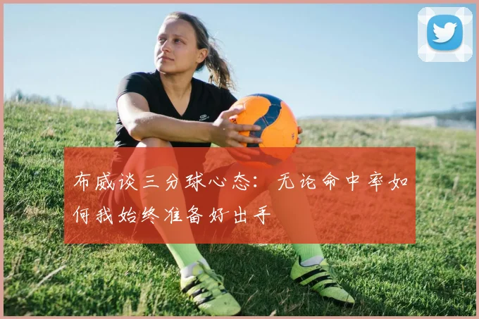 布威谈三分球心态：无论命中率如何我始终准备好出手