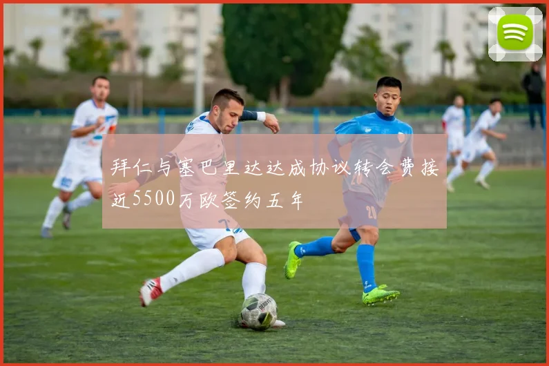 拜仁与塞巴里达达成协议转会费接近5500万欧签约五年