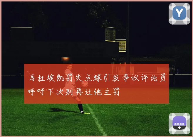 马杜埃凯罚失点球引发争议评论员呼吁下次别再让他主罚