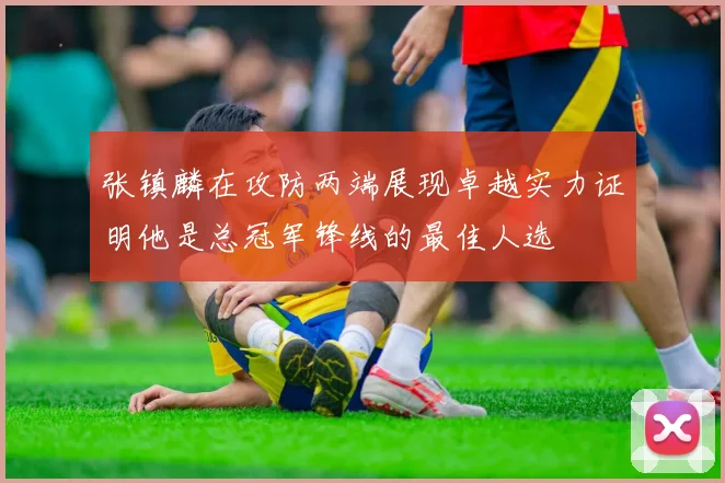 张镇麟在攻防两端展现卓越实力证明他是总冠军锋线的最佳人选