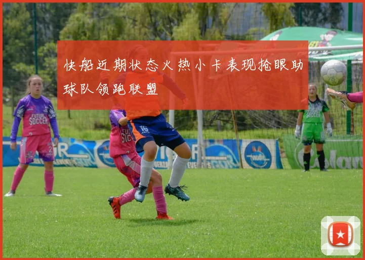 快船近期状态火热小卡表现抢眼助球队领跑联盟