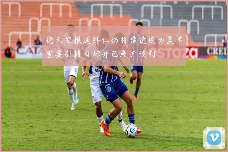 德天空报道拜仁仍将雷德视为夏季重要引援目标并已展开谈判