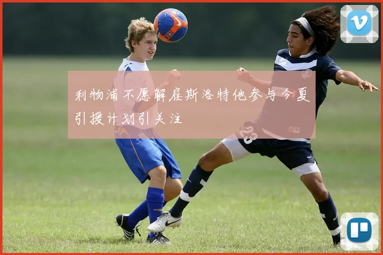 利物浦不愿解雇斯洛特他参与今夏引援计划引关注