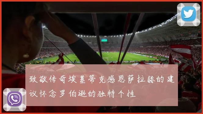 致敬传奇埃基蒂克感恩萨拉赫的建议怀念罗伯逊的独特个性
