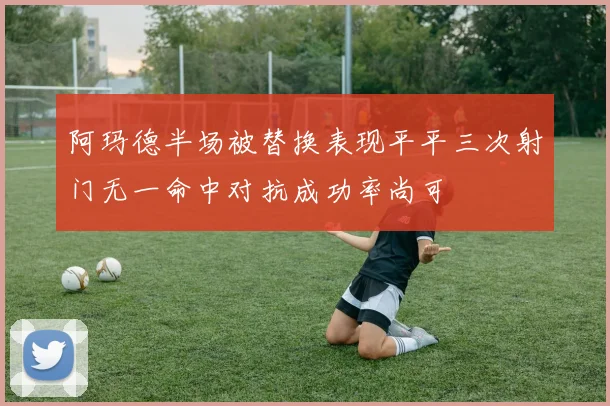 阿玛德半场被替换表现平平三次射门无一命中对抗成功率尚可
