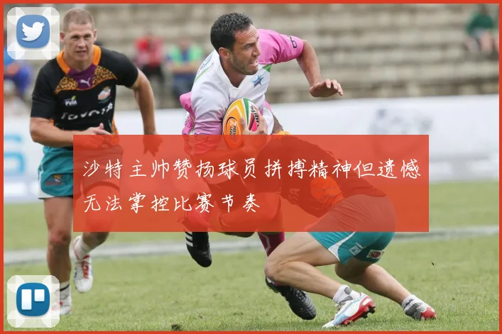 沙特主帅赞扬球员拼搏精神但遗憾无法掌控比赛节奏