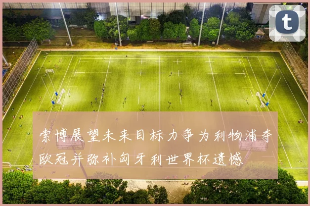 索博展望未来目标力争为利物浦夺欧冠并弥补匈牙利世界杯遗憾
