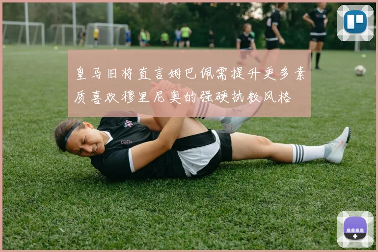 皇马旧将直言姆巴佩需提升更多素质喜欢穆里尼奥的强硬执教风格