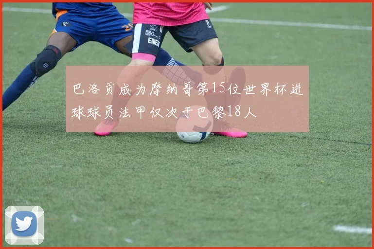 巴洛贡成为摩纳哥第15位世界杯进球球员法甲仅次于巴黎18人