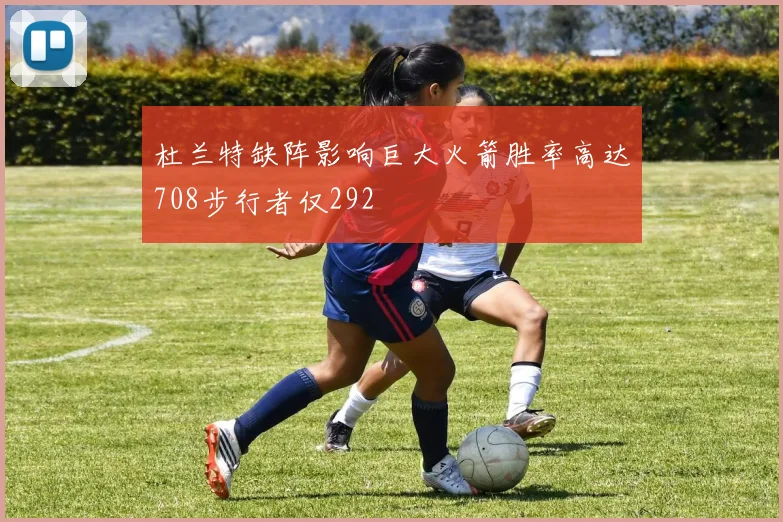 杜兰特缺阵影响巨大火箭胜率高达708步行者仅292