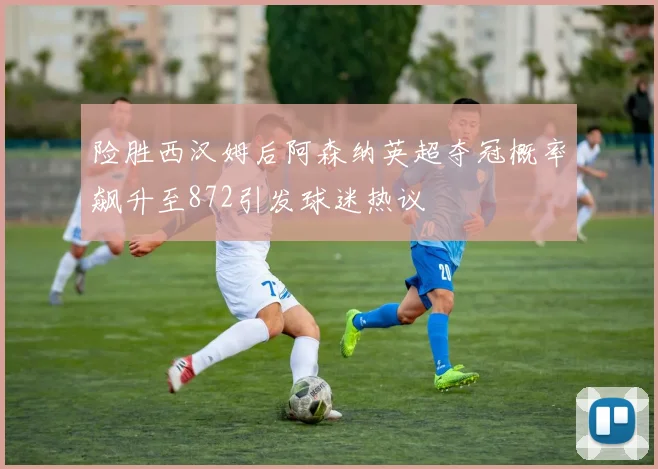 险胜西汉姆后阿森纳英超夺冠概率飙升至872引发球迷热议