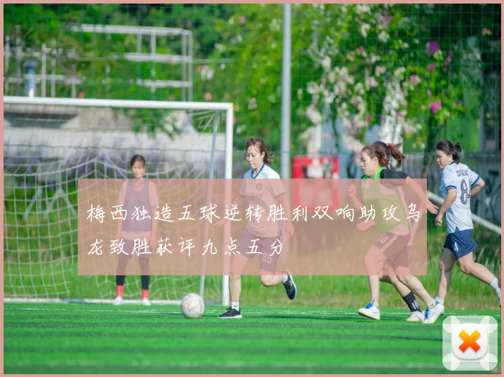 梅西独造五球逆转胜利双响助攻乌龙致胜获评九点五分