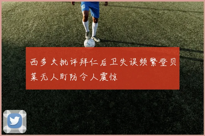 西多夫批评拜仁后卫失误频繁登贝莱无人盯防令人震惊