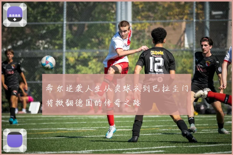希尔逆袭人生从卖球衣到巴拉圭门将掀翻德国的传奇之路